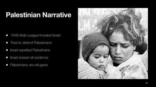 Palestinian Narrative
• 1948 Arab League Invaded Israel
• Tried to defend Palestinians
• Israel expelled Palestinians
• Israel erased all evidence
• Palestinians are refugees
99
 