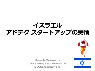 イスラエル
アドテク スタートアップの実情
Masashi Tamamura
Data Strategy & Partnerships,
D.A.Consortium Inc
 