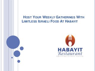 HOST YOUR WEEKLY GATHERINGS WITH
LIMITLESS ISRAELI FOOD AT HABAYIT
 