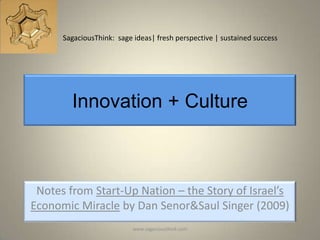 SagaciousThink: sage ideas| fresh perspective | sustained success




        Innovation + Culture



 Notes from Start-Up Nation – the Story of Israel’s
Economic Miracle by Dan Senor&Saul Singer (2009)
                           www.sagaciousthink.com
 