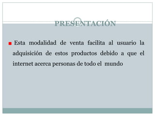 PRESENTACIÓN Esta modalidad de venta facilita al usuario la adquisición de estos productos debido a que el internet acerca personas de todo el mundo