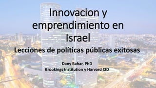 Innovacion y
emprendimiento en
Israel
Lecciones de políticas públicas exitosas
Dany Bahar, PhD
Brookings Institution y Harvard CID
 