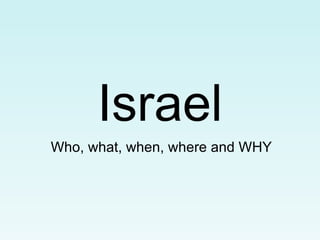 Israel
Who, what, when, where and WHY
 