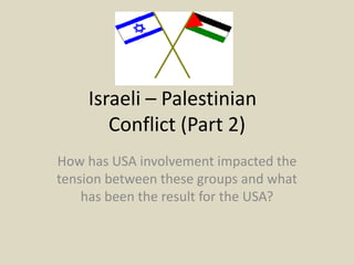		Israeli – Palestinian 			Conflict (Part 2) How has USA involvement impacted the tension between these groups and what has been the result for the USA?   