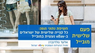   :2015 ‫נתוני‬ ‫חשיפת‬
‫ישראלים‬ ‫של‬ ‫שלישית‬ ‫קנייה‬ ‫כל‬
‫במובייל‬ ‫נעשית‬ eBay-‫ב‬
‫פעם‬
‫שלישית‬
‫מובייל‬‫גולדנברג‬ ‫אלעד‬
‫ישראל‬ ‫העסקית‬ ‫הפעילות‬ ‫מנהל‬
 