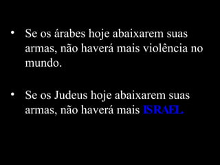 Se os árabes hoje abaixarem suas armas, não haverá mais violência no mundo.  Se os Judeus hoje abaixarem suas armas, não haverá mais   ISRAEL.   