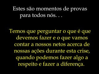 Estes são momentos de provas para todos nós. . .  Temos que perguntar o que é que devemos fazer e o que vamos contar a nossos netos acerca de nossas ações durante esta crise, quando podemos fazer algo a respeito e fazer a diferença.   
