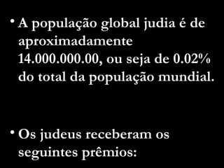 A população global judia é de aproximadamente 14.000.000.00, ou seja de 0.02% do total da população mundial.  Os judeus receberam os seguintes prêmios: 