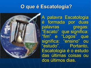 A palavra Escatologia é formada por duas palavras gregas: “Escato”  que significa: “fim” e “Logos” que significa: “ensino” ou “estudo”. Portanto, Escatologia é o estudo das últimas coisas ou dos últimos dias.  O que é Escatologia? 