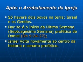 Após o Arrebatamento da Igreja Só haverá dois povos na terra: Israel e os Gentios. Dar-se-á o Início da Última Semana (Septuagésima Semana) profética de Daniel   (Dn 9:24-27); Israel Volta novamente ao centro da história e cenário profético. 