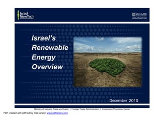 Israel’s
                          Renewable
                          Energy
                          Overview



                                                                                                         December 2010

                           Ministry of Industry Trade and Labor | |Foreign Trade Administration | |Investment Promotion Center
                            Ministry of Industry Trade and Labor Foreign Trade Administration Investment Promotion Center
PDF created with pdfFactory trial version www.pdffactory.com
 