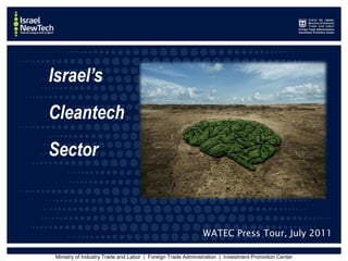 Israel’s
Cleantech
Sector



                                                               WATEC Press Tour, July 2011

Ministry of Industry Trade and Labor | | Foreign Trade Administration | | Investment Promotion Center
 Ministry of Industry Trade and Labor Foreign Trade Administration Investment Promotion Center
 