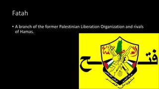 Fatah
• A branch of the former Palestinian Liberation Organization and rivals
of Hamas.
 