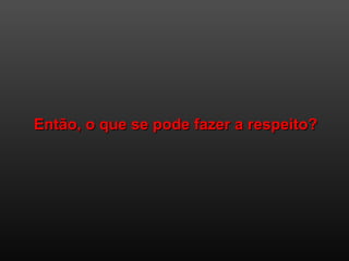 Então, o que se pode fazer a respeito?Então, o que se pode fazer a respeito?
 