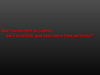 Que razões têm os judeusQue razões têm os judeus
para acreditar que essa terra lhes pertence?para acreditar que essa terra lhes pertence?
 