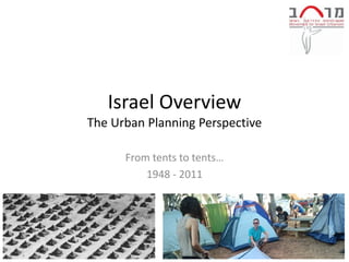 Israel Overview
The Urban Planning Perspective

      From tents to tents…
          1948 - 2011
 