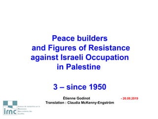 Peace builders
and Figures of Resistance
against Israeli Occupation
in Palestine
3 – since 1950
Étienne Godinot - 26.08.20...