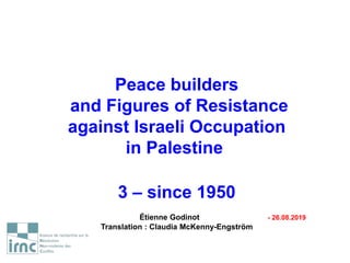 Peace builders
and Figures of Resistance
against Israeli Occupation
in Palestine
3 – since 1950
Étienne Godinot - 26.08.2019
Translation : Claudia McKenny-Engström
 