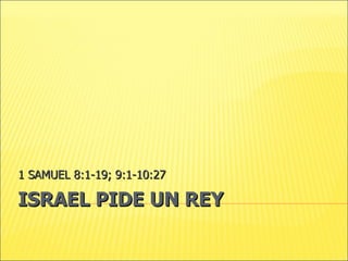 ISRAEL PIDE UN REY 1 SAMUEL 8:1-19; 9:1-10:27 
