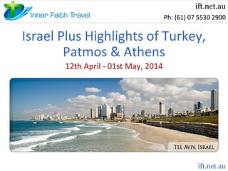 ift.net.au
Ph: (61) 07 5530 2900

Israel Plus Highlights of Turkey,
Patmos & Athens
12th April - 01st May, 2014

ift.net.au

 