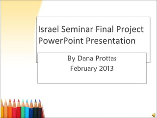 Israel Seminar Final Project
PowerPoint Presentation
       By Dana Prottas
        February 2013
 