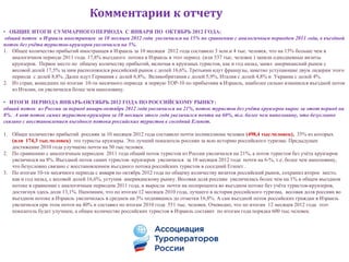 Комментарии к отчету
• ОБЩИЕ ИТОГИ СУММАРНОГО ПЕРИОДА С ЯНВАРЯ ПО ОКТЯБРЬ 2012 ГОДА:
 общий поток в Израиль иностранцев за 10 месяцев 2012 года увеличился на 15% по сравнению с аналогичным периодом 2011 года, в въездной
поток без учѐта туристов-круизеров увеличился на 5%.
1. Общее количество прибытий иностранцев в Израиль за 10 месяцев 2012 года составило 3 млн.и 4 тыс. человек, что на 15% больше чем в
   аналогичном периоде 2011 года. 17,8% въездного потока в Израиль в этот период (или 537 тыс. человек ) заняли однодневные визиты
   круизеров. Первое место по общему количеству прибытий, включая и круизных туристов, как и год назад, занял американский рынок с
   весовой долей 17,5% за ним расположился российский рынок с долей 16,6%. Третьими идут французы, заметно уступающие двум лидерам этого
   периода с долей 8,8%. Далее идут Германия с долей 6,8%, Великобритания с долей 5,9%, Италия с долей 4,8% и Украина с долей 4%.
2. Из стран, вошедших по итогам 10-ти месячного периода в первую ТОР-10 по прибытиям в Израиль, наиболее сильно изменился въездной поток
   из Италии, он увеличился более чем наполовину.

• ИТОГИ ПЕРИОДА ЯНВАРЬ-ОКТЯБРЬ 2012 ГОДА ПО РОССИЙСКОМУ РЫНКУ:
общий поток из России за период январь-октябрь 2012 года увеличился на 21%, поток туристов без учѐта круизеров вырос за этот период на
8%. А вот поток самих туристов-круизеров за 10 месяцев этого года увеличился почти на 60%, т.е. более чем наполовину, что безусловно
связано с восстановлением въездного потока российских туристов в соседний Египет.

1. Общее количество прибытий россиян за 10 месяцев 2012 года составило почти полмиллиона человек (498,4 тыс.человек), 35% из которых
   (или 174,3 тыс.человек) это туристы круизеры. Это лучший показатель россиян за всю историю российского туризма. Предыдущее
   достижение 2010 года улучшено почти на 50 тыс.человек.
2. По сравнению с аналогичным периодом 2011 года общий поток туристов из России увеличился на 21%, а поток туристов без учѐта круизеров
   увеличился на 8%. Въездной поток самих туристов -круизеров увеличился за 10 месяцев 2012 года почти на 6-%, т.е. более чем наполовину,
   что безусловно связано с восстановлением въездного потока российских туристов в соседний Египет .
3. По итогам 10-ти месячного периода с января по октябрь 2012 года по общему количеству визитов российский рынок, сохранил второе место,
   как и год назад, с весовой долей 16,6%, уступив американскому рынку. Весовая доля россиян увеличилась более чем на 1% в общем въездном
   потоке в сравнении с аналогичным периодом 2011 года, и выросла почти на полпроцента во въездном потоке без учѐта туристов-круизеров,
   достигнув здесь доли 13,1%. Напомним, что по итогам 12 месяцев 2010 года, лучшего в истории российского туризма, весовая доля россиян во
   въездном потоке в Израиль увеличилась в среднем на 3% поднявшись до отметки 16,8%. А сам въездной поток российских граждан в Израиль
   увеличился при этом почти на 40% и составил по итогам 2010 года 551 тыс. человек. Очевидно, что по итогам 12 месяцев 2012 года этот
   показатель будет улучшен, а общее количество российских туристов в Израиль составит по итогам года порядка 600 тыс.человек.
 
