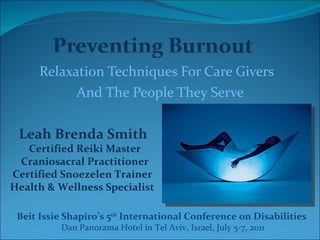 Relaxation Techniques For Care Givers  And The People They Serve Leah Brenda Smith  Certified Reiki Master Craniosacral Practitioner Certified Snoezelen Trainer Health & Wellness Specialist Beit Issie Shapiro’s 5 th  International Conference on Disabilities  Dan Panorama Hotel in Tel Aviv, Israel, July 5-7, 2011 