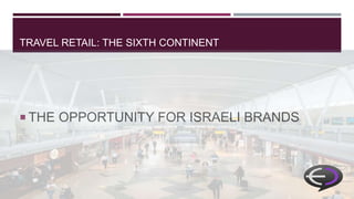 TRAVEL RETAIL: THE SIXTH CONTINENT
 THE OPPORTUNITY FOR ISRAELI BRANDS
 