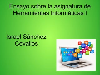 Ensayo sobre la asignatura de
Herramientas Informáticas I
Israel Sánchez
Cevallos
 