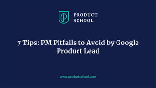 www.productschool.com
7 Tips: PM Pitfalls to Avoid by Google
Product Lead
 