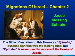 Migrations Of Israel – Chapter 2

                                   Jacob
                                  blessing
                                  Ephraim



The Bible often refers to this House as “Ephraim,”
   because Ephraim was the leading tribe; but
“Ephraim” is never used to represent the House of
                      Judah..                   5
 