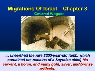 Migrations Of Israel – Chapter 3
                 Covered Wagons




 … unearthed the rare 2300-year-old tomb, which
  contained the remains of a Scythian chief, his
servant, a horse, and many gold, silver, and bronze
                     artifacts.                 100
 