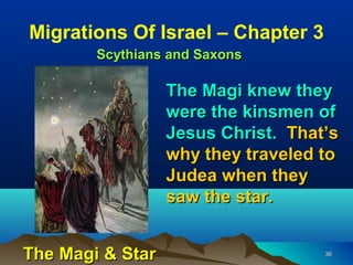 Migrations Of Israel – Chapter 3
        Scythians and Saxons

                  The Magi knew they
                  were the kinsmen of
                  Jesus Christ. That’s
                  why they traveled to
                  Judea when they
                  saw the star.


The Magi & Star                     36
 