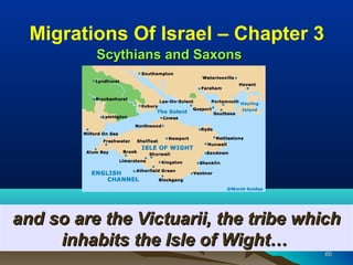 Migrations Of Israel – Chapter 3
          Scythians and Saxons




and so are the Victuarii, the tribe which
     inhabits the Isle of Wight…
                                       60
 