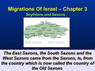 Migrations Of Israel – Chapter 3
            Scythians and Saxons




 The East Saxons, the South Saxons and the
 West Saxons came from the Saxons, ie, from
the country which is now called the country of
              the Old Saxons              61
 