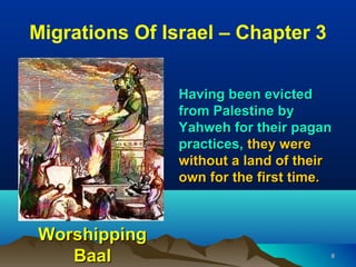 Migrations Of Israel – Chapter 3


                Having been evicted
                from Palestine by
                Yahweh for their pagan
                practices, they were
                without a land of their
                own for the first time.



Worshipping
   Baal                               8
 