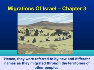 Migrations Of Israel – Chapter 3




Hence, they were referred to by new and different
names as they migrated through the territories of
                 other peoples                  9
 