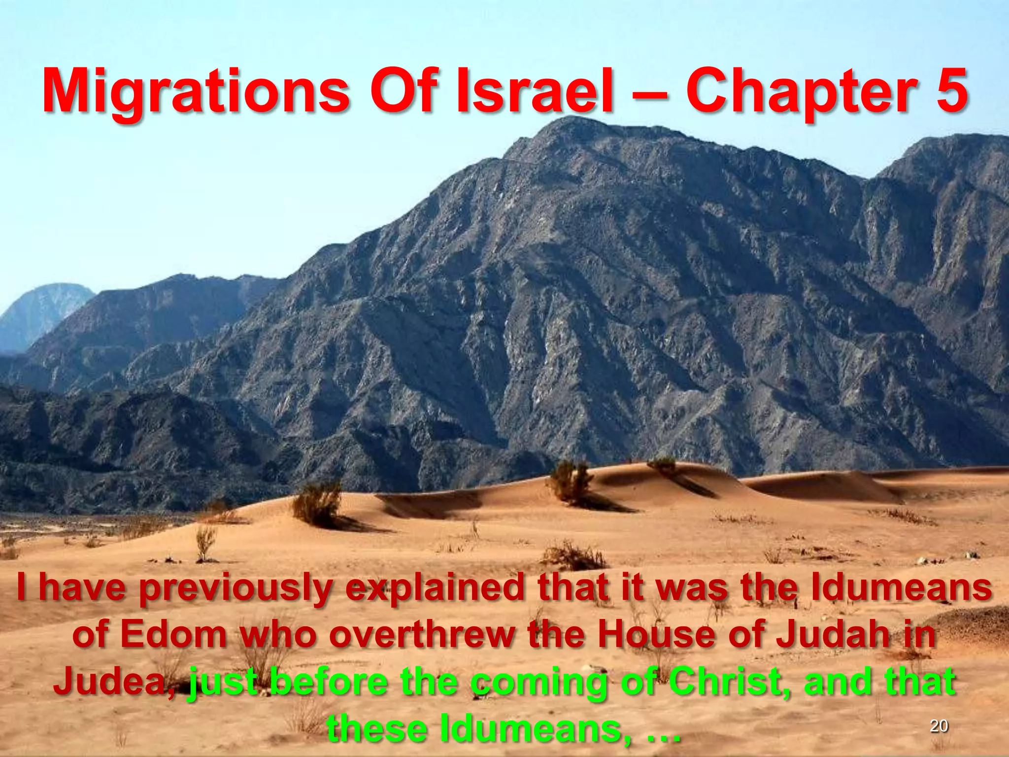 Migrations Of Israel – Chapter 5




I have previously explained that it was the Idumeans
    of Edom who overthrew the House of Judah in
   Judea, just before the coming of Christ, and that
                  these Idumeans, …               20
 