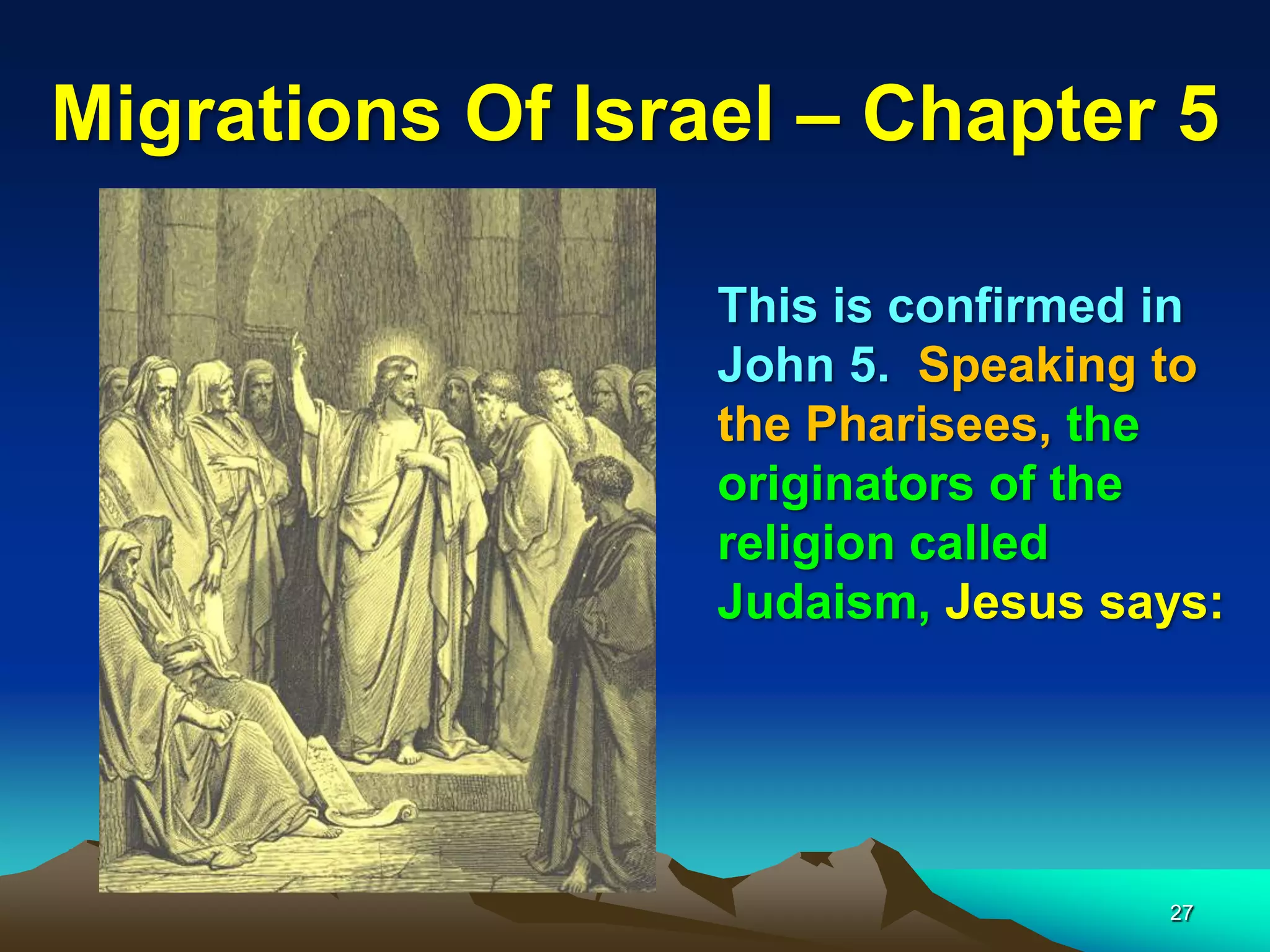 Migrations Of Israel – Chapter 5

                  This is confirmed in
                  John 5. Speaking to
                  the Pharisees, the
                  originators of the
                  religion called
                  Judaism, Jesus says:




                                   27
 