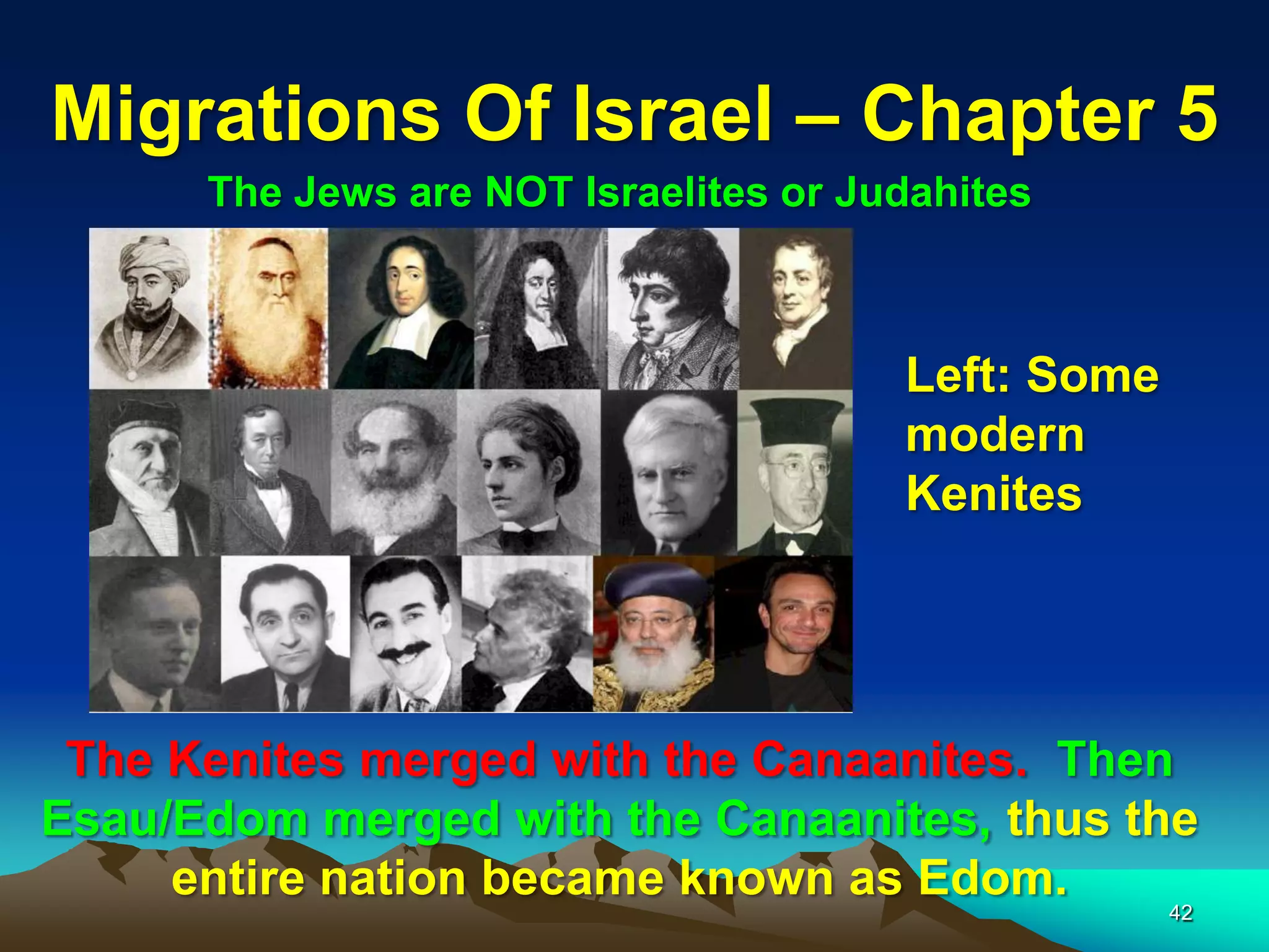 Migrations Of Israel – Chapter 5
      The Jews are NOT Israelites or Judahites



                                       Left: Some
                                       modern
                                       Kenites




 The Kenites merged with the Canaanites. Then
Esau/Edom merged with the Canaanites, thus the
     entire nation became known as Edom.
                                                    42
 