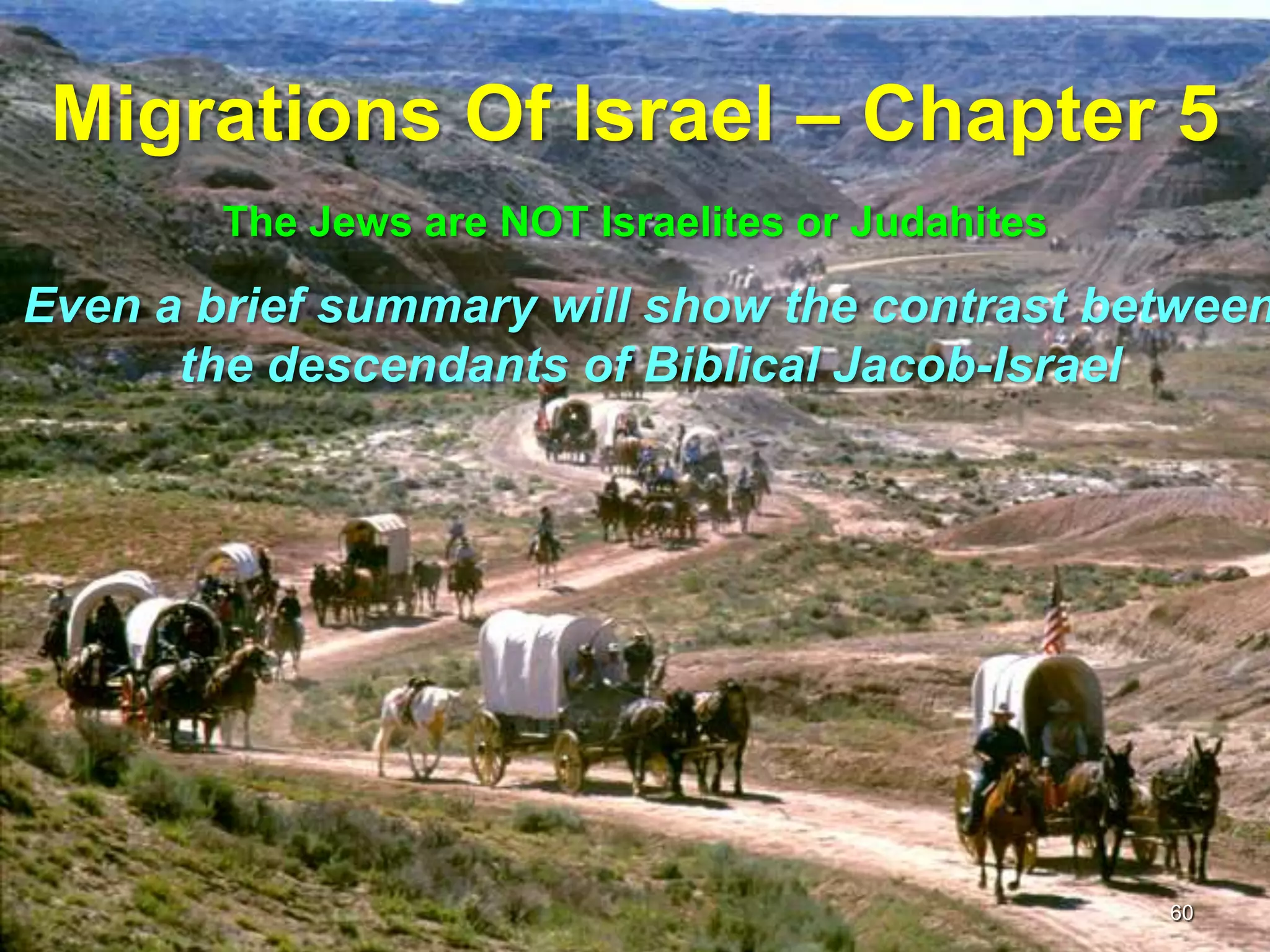 Migrations Of Israel – Chapter 5
        The Jews are NOT Israelites or Judahites

Even a brief summary will show the contrast between
      the descendants of Biblical Jacob-Israel




                                                   60
 