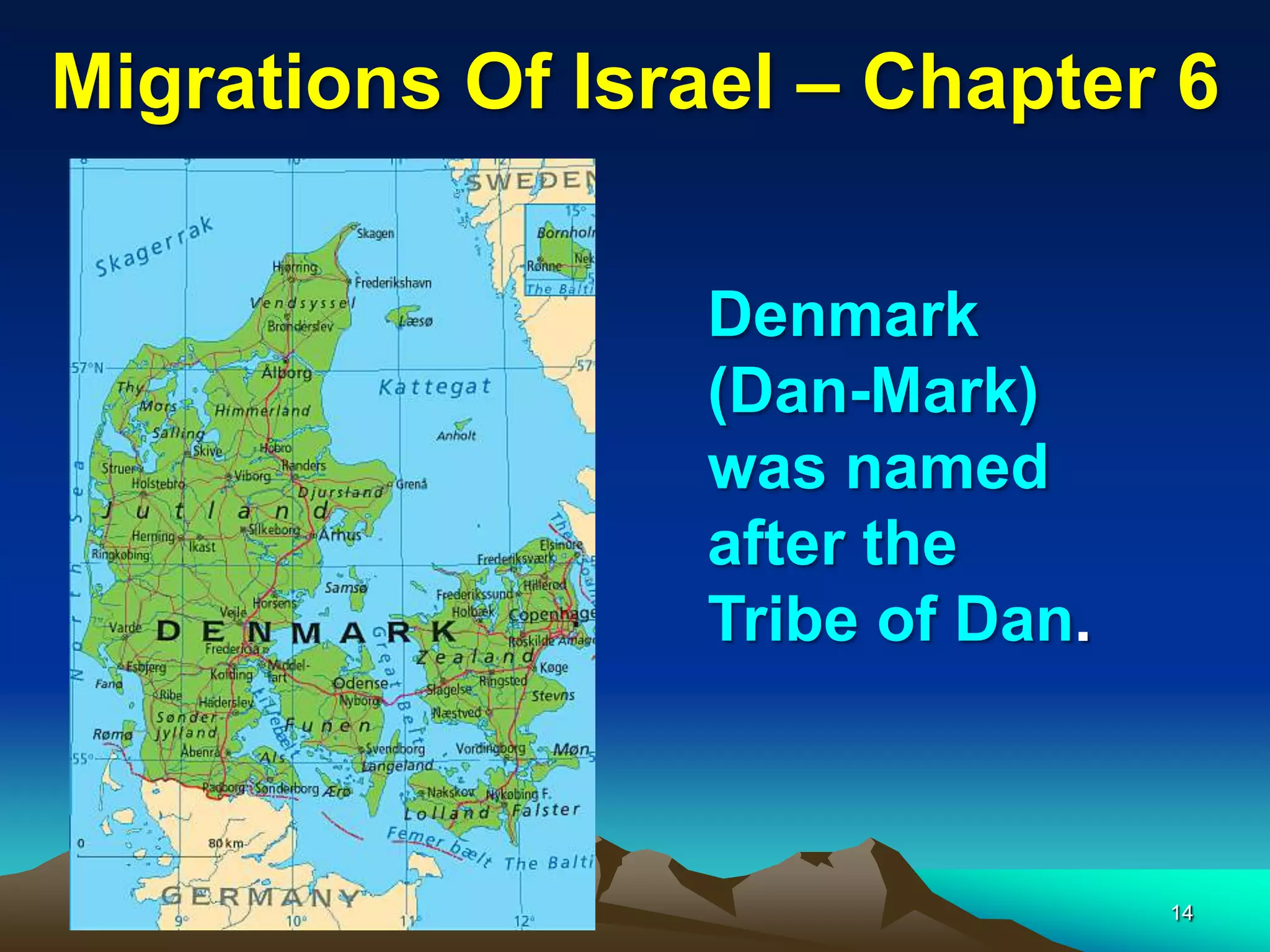 Migrations Of Israel – Chapter 6

                 Denmark
                 (Dan-Mark)
                 was named
                 after the
                 Tribe of Dan.



                                 14
 