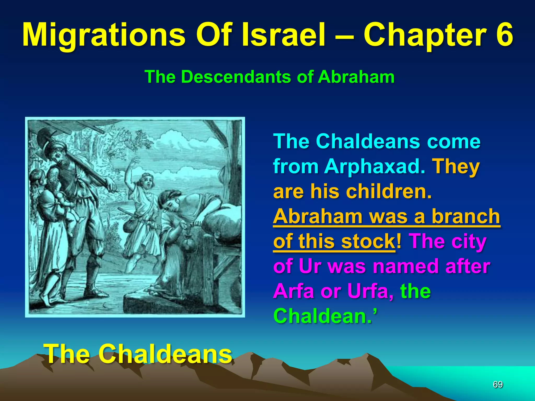 Migrations Of Israel – Chapter 6
       The Descendants of Abraham


                    The Chaldeans come
                    from Arphaxad. They
                    are his children.
                    Abraham was a branch
                    of this stock! The city
                    of Ur was named after
                    Arfa or Urfa, the
                    Chaldean.‟
 The Chaldeans
                                          69
 