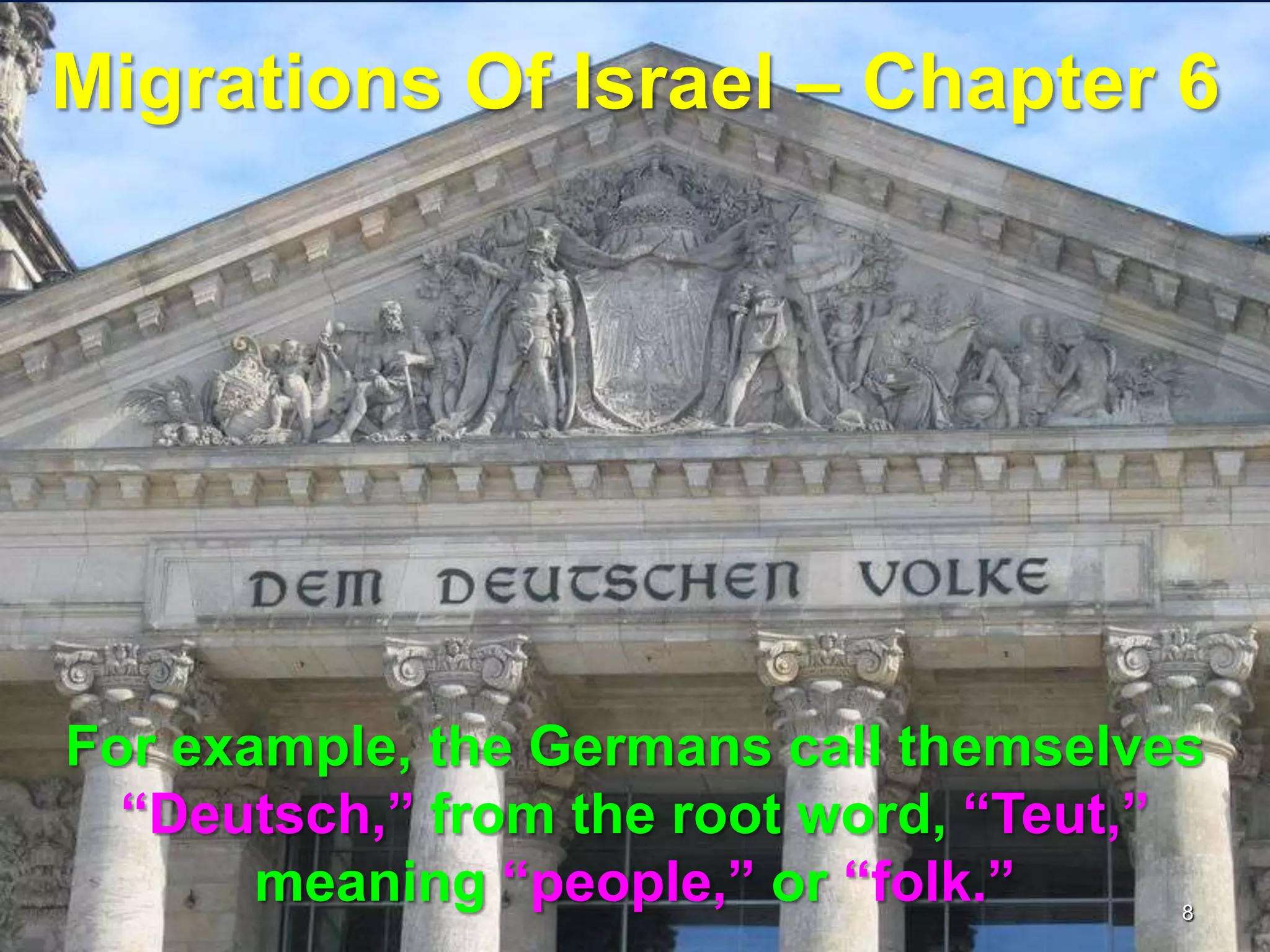 Migrations Of Israel – Chapter 6




For example, the Germans call themselves
  “Deutsch,” from the root word, “Teut,”
       meaning “people,” or “folk.”    8
 