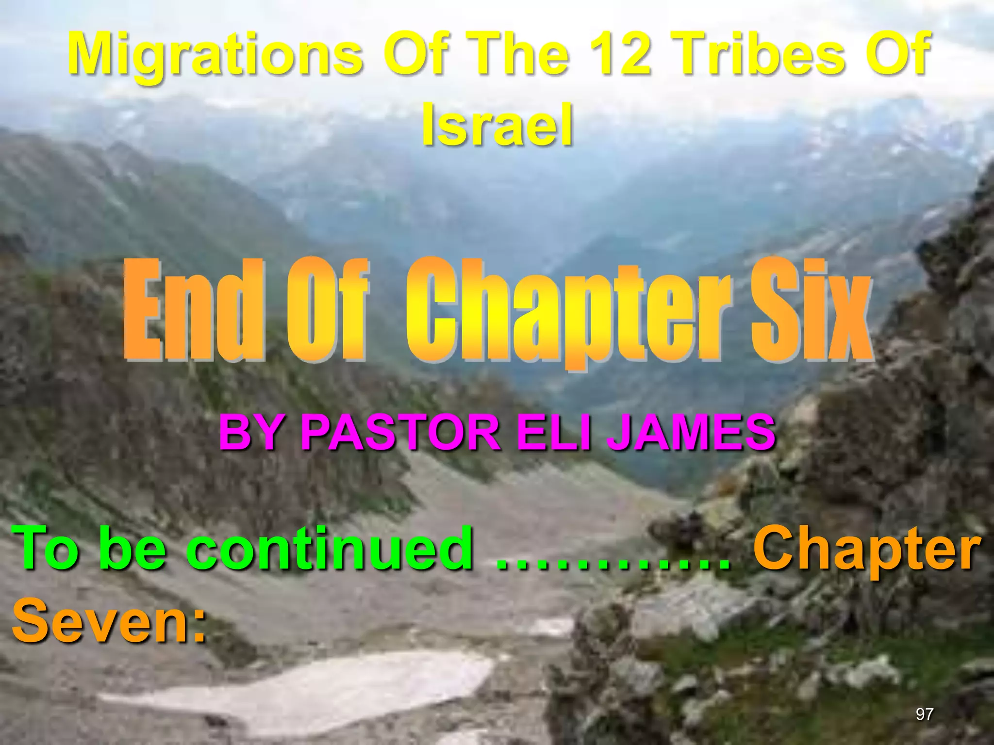Migrations Of The 12 Tribes Of
             Israel




      BY PASTOR ELI JAMES

To be continued ………… Chapter
Seven:
                              97
 