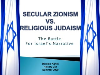 SECULAR ZIONISM VS.RELIGIOUS JUDAISM The Battle  For Israel’s Narrative Daniela Karlin History 251 Summer 2009 