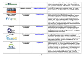 solutions in the areas of: Water /Waste-Water, Energy, Oil & Gas,
                                                                       Industry, Environment & Irrigation. Based in Israel, world innovator in
                                                                       water management technologies, AGM are leaders in Distributed Control
                                                                       Networking.
 EQ (Earth Quake)   Cleantech: Environment   www.earthquakealert.com   EQ develops and markets the EarthQuake Alert product that provides
                                                                       advance warning that an Earthquake is on its way before the shaking is
                                                                       felt.

Aqwise Wise Water      Cleantech: Water         www.aqwise.com         Aqwise - Wise Water Technologies Ltd. is a world leader in the
  Technologies           Technologies                                  development and implementation of innovative wastewater treatment
                                                                       solutions for the industrial and municipal markets. Aqwise's family of
                                                                       solutions increases BOD and nutrient removal capacity in wastewater
                                                                       treatment plants, offering enhanced utilization of existing reactors and
                                                                       unique efficiencies in the implementation of new ones. From process
                                                                       design through project supervision and all the way to full turn-key and
                                                                       financing solutions, Aqwise provides wastewater treatment professionals
                                                                       with a variety of solutions for every need.
   Arad Group          Cleantech: Water           www.arad.co.il       Arad specializes in innovative water measurement technologies,
                         Technologies                                  developing, manufacturing, and marketing leading water metering and
                                                                       management systems. Arad has built up a worldwide reputation for
                                                                       quality and precision in measuring, reading, collecting and managing data
                                                                       from water metering to billing systems.

   CheckLight          Cleantech: Water         www.checklight.biz     CheckLight supplies its customers with innovative methods, testing kits
                         Technologies                                  and continuous biomonitors for early warning of drinking water
                                                                       contamination. CheckLight’s solutions are used as critical components of
                                                                       contamination warning systems in order to detect, as early as possible, a
                                                                       wide range of contaminating sources in drinking water, as well as the
                                                                       potential for bacterial re-growth.
       GES             Cleantech: Water           www.ges.co.il        GES, an international front runner in the Cleantech field has exclusive
                         Technologies                                  experience, expertise, and human capital invested in the water business.
                                                                       Throughout the past two decades, GES has validated its value in hundreds
                                                                       of projects both in Israel and worldwide. GES provides solutions that take
                                                                       into account technology and the environment, as well as regulatory and
                                                                       financial constraints. You can choose an overall solution or specific
                                                                       services to suit your needs, including: Detailed process planning, In-house
                                                                       design and production of essential equipment, Skilled start-up and
                                                                       commissioning teams, Experienced operation and maintenance teams,
                                                            2
 