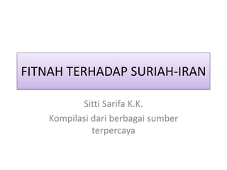 FITNAH TERHADAP SURIAH-IRAN
Sitti Sarifa K.K.
Kompilasi dari berbagai sumber
terpercaya

 