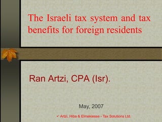  Artzi, Hiba & Elmekiesse - Tax Solutions Ltd.
The Israeli tax system and tax
benefits for foreign residents
Ran Artzi, CPA (Isr).
May, 2007
 