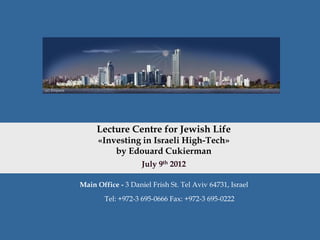 Lecture Centre for Jewish Life
     «Investing in Israeli High-Tech»
         by Edouard Cukierman
                    July 9th 2012

Main Office - 3 Daniel Frish St. Tel Aviv 64731, Israel

        Tel: +972-3 695-0666 Fax: +972-3 695-0222
 